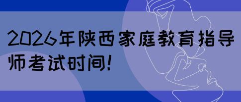 2026年陕西家庭教育指导师考试时间!(图1) 2026年陕西家庭教育指导师考试时间!(图1)