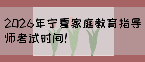 2026年宁夏家庭教育指导师考试时间！(图1)