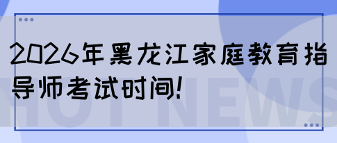 2026年黑龙江家庭教育指导师考试时间!(图1)