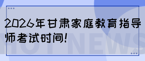 2026年甘肃家庭教育指导师考试时间！(图1)
