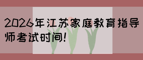 2026年江苏家庭教育指导师考试时间！(图1)