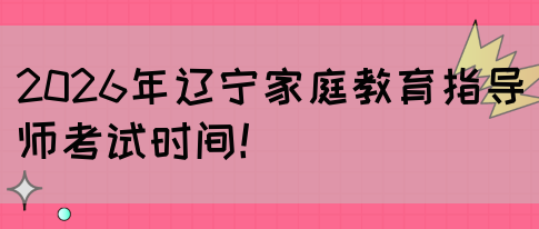 2026年辽宁家庭教育指导师考试时间！(图1)