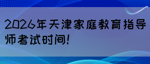 2026年天津家庭教育指导师考试时间！(图1)