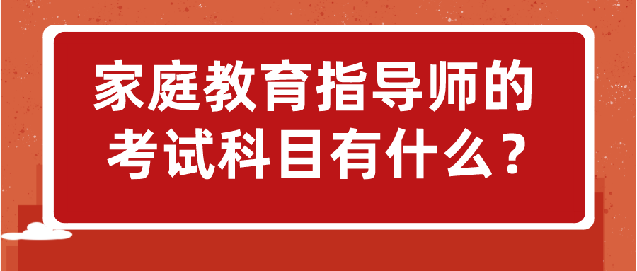 家庭教育指导师的考试科目有什么？
